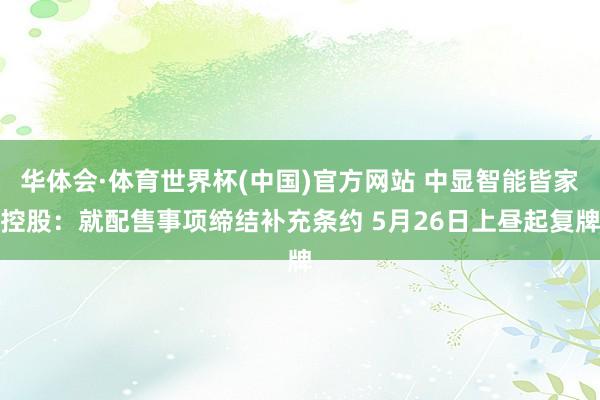 华体会·体育世界杯(中国)官方网站 中显智能皆家控股：就配售事项缔结补充条约 5月26日上昼起复牌