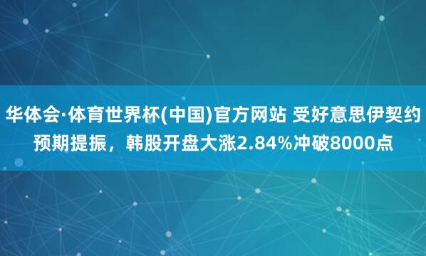 华体会·体育世界杯(中国)官方网站 受好意思伊契约预期提振，韩股开盘大涨2.84%冲破8000点