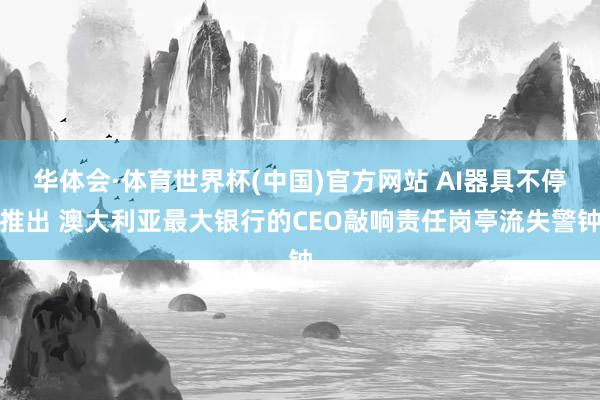 华体会·体育世界杯(中国)官方网站 AI器具不停推出 澳大利亚最大银行的CEO敲响责任岗亭流失警钟