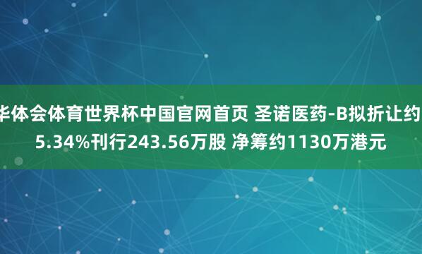 华体会体育世界杯中国官网首页 圣诺医药-B拟折让约15.34%刊行243.56万股 净筹约1130万港元