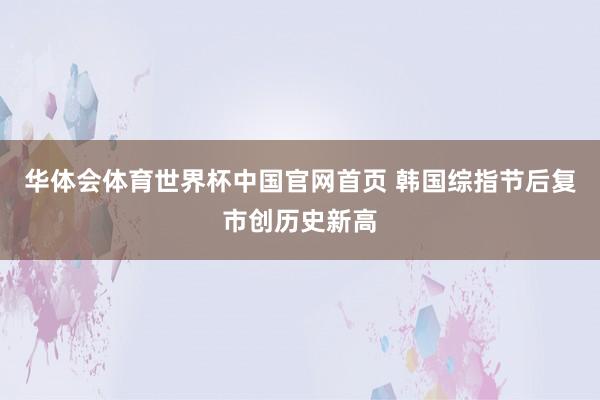 华体会体育世界杯中国官网首页 韩国综指节后复市创历史新高
