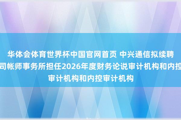 华体会体育世界杯中国官网首页 中兴通信拟续聘安永华明司帐师事务所担任2026年度财务论说审计机构和内控审计机构