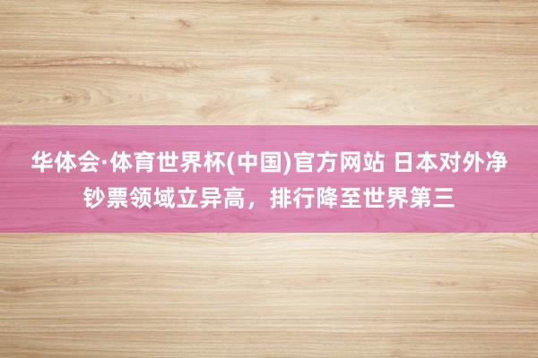 华体会·体育世界杯(中国)官方网站 日本对外净钞票领域立异高，排行降至世界第三