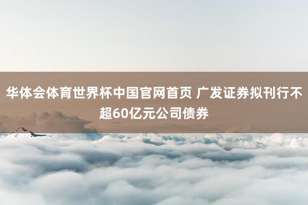 华体会体育世界杯中国官网首页 广发证券拟刊行不超60亿元公司债券