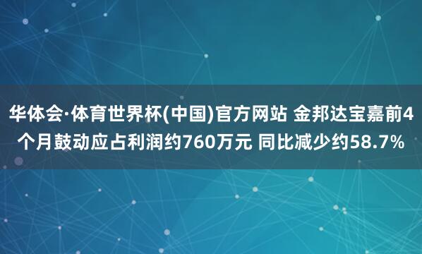 华体会·体育世界杯(中国)官方网站 金邦达宝嘉前4个月鼓动应占利润约760万元 同比减少约58.7%