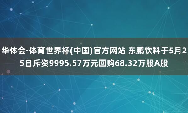 华体会·体育世界杯(中国)官方网站 东鹏饮料于5月25日斥资9995.57万元回购68.32万股A股