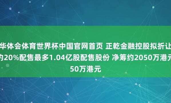 华体会体育世界杯中国官网首页 正乾金融控股拟折让约20%配售最多1.04亿股配售股份 净筹约2050万港元