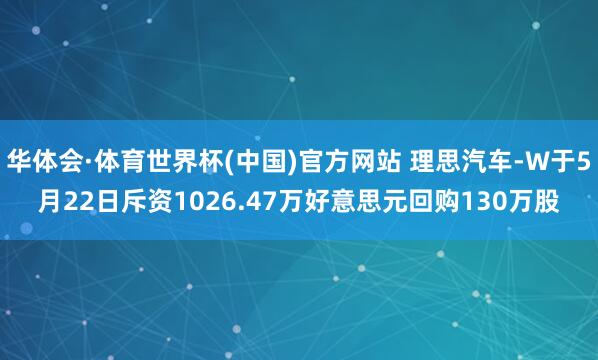 华体会·体育世界杯(中国)官方网站 理思汽车-W于5月22日斥资1026.47万好意思元回购130万股