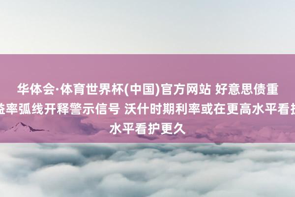 华体会·体育世界杯(中国)官方网站 好意思债重要收益率弧线开释警示信号 沃什时期利率或在更高水平看护更久
