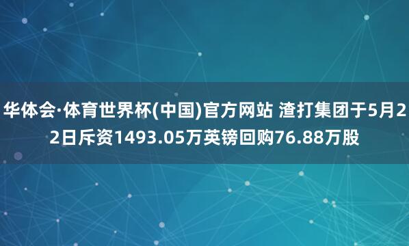 华体会·体育世界杯(中国)官方网站 渣打集团于5月22日斥资1493.05万英镑回购76.88万股