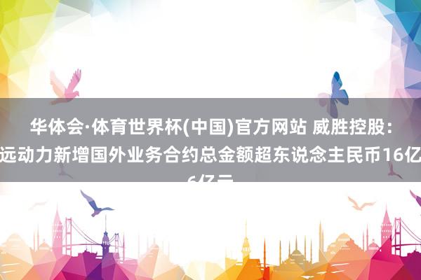华体会·体育世界杯(中国)官方网站 威胜控股：惟远动力新增国外业务合约总金额超东说念主民币16亿元