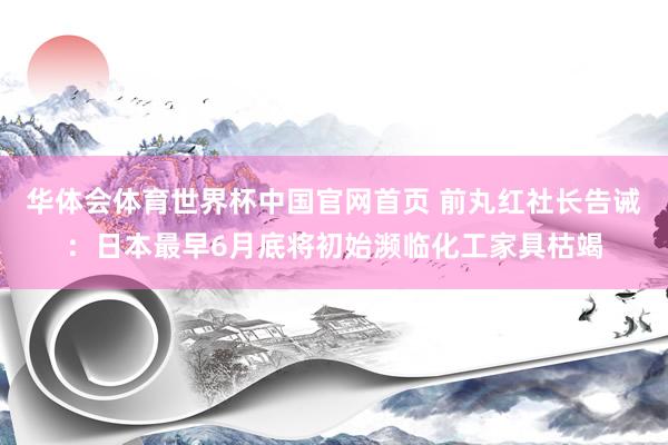 华体会体育世界杯中国官网首页 前丸红社长告诫：日本最早6月底将初始濒临化工家具枯竭