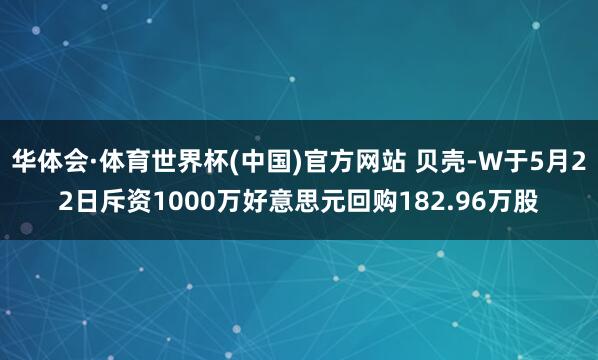 华体会·体育世界杯(中国)官方网站 贝壳-W于5月22日斥资1000万好意思元回购182.96万股