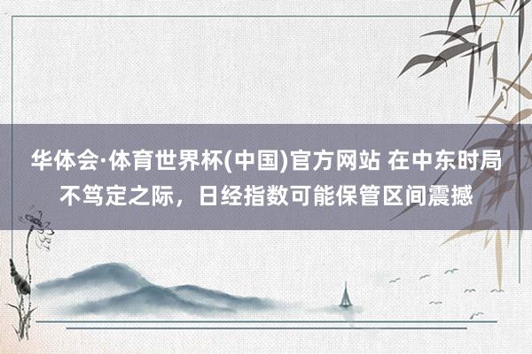 华体会·体育世界杯(中国)官方网站 在中东时局不笃定之际，日经指数可能保管区间震撼