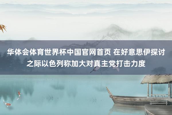 华体会体育世界杯中国官网首页 在好意思伊探讨之际以色列称加大对真主党打击力度