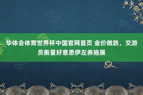 华体会体育世界杯中国官网首页 金价微跌，交游员衡量好意思伊左券施展