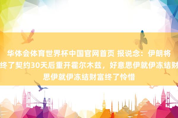 华体会体育世界杯中国官网首页 报说念：伊朗将在与好意思终了契约30天后重开霍尔木兹，好意思伊就伊冻结财富终了怜惜