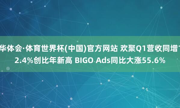 华体会·体育世界杯(中国)官方网站 欢聚Q1营收同增12.4%创比年新高 BIGO Ads同比大涨55.6%