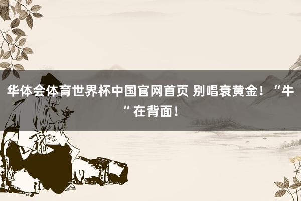 华体会体育世界杯中国官网首页 别唱衰黄金！“牛”在背面！