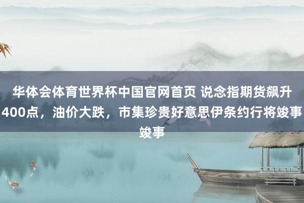 华体会体育世界杯中国官网首页 说念指期货飙升400点，油价大跌，市集珍贵好意思伊条约行将竣事