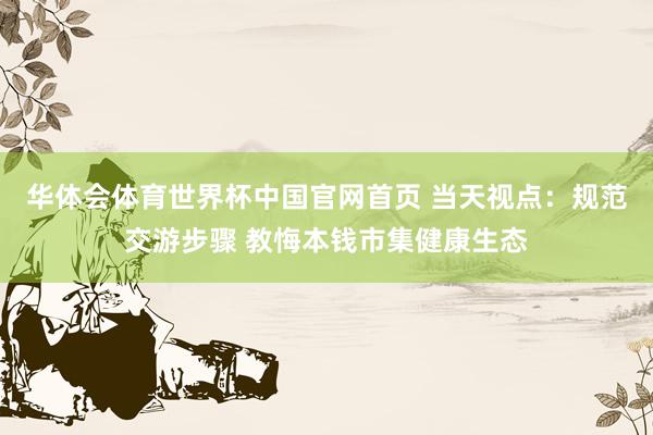 华体会体育世界杯中国官网首页 当天视点：规范交游步骤 教悔本钱市集健康生态