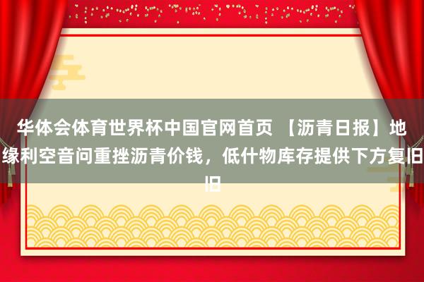 华体会体育世界杯中国官网首页 【沥青日报】地缘利空音问重挫沥青价钱，低什物库存提供下方复旧