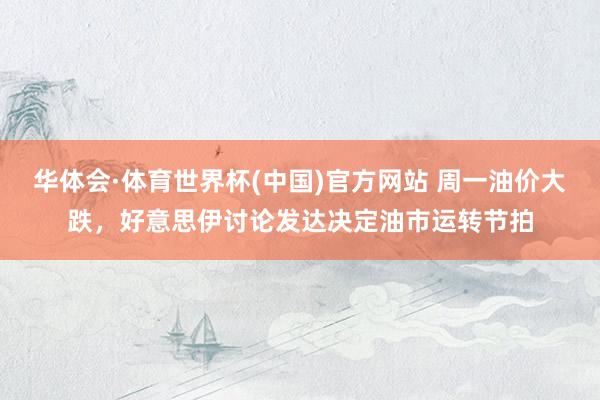 华体会·体育世界杯(中国)官方网站 周一油价大跌，好意思伊讨论发达决定油市运转节拍