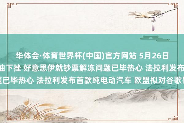 华体会·体育世界杯(中国)官方网站 5月26日隔夜要闻：好意思布两油下挫 好意思伊就钞票解冻问题已毕热心 法拉利发布首款纯电动汽车 欧盟拟对谷歌罚金