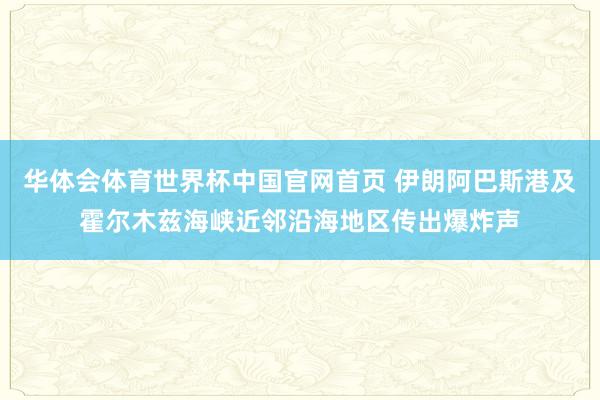 华体会体育世界杯中国官网首页 伊朗阿巴斯港及霍尔木兹海峡近邻沿海地区传出爆炸声