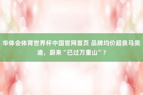 华体会体育世界杯中国官网首页 品牌均价超良马奥迪，蔚来“已过万重山”？