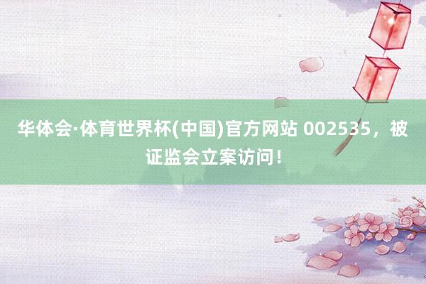 华体会·体育世界杯(中国)官方网站 002535，被证监会立案访问！