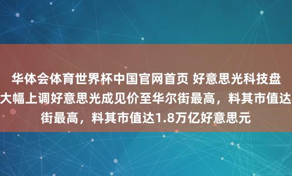 华体会体育世界杯中国官网首页 好意思光科技盘前涨逾7%，瑞银大幅上调好意思光成见价至华尔街最高，料其市值达1.8万亿好意思元