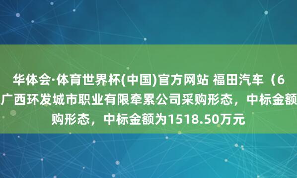 华体会·体育世界杯(中国)官方网站 福田汽车（600166）：中标广西环发城市职业有限牵累公司采购形态，中标金额为1518.50万元