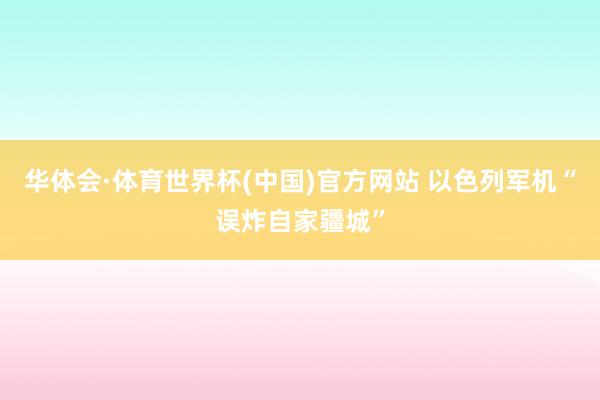 华体会·体育世界杯(中国)官方网站 以色列军机“误炸自家疆城”