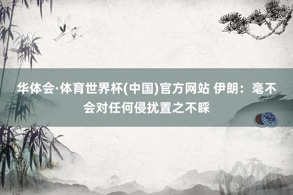 华体会·体育世界杯(中国)官方网站 伊朗：毫不会对任何侵扰置之不睬