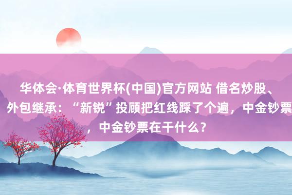 华体会·体育世界杯(中国)官方网站 借名炒股、设备客户、外包继承：“新锐”投顾把红线踩了个遍，中金钞票在干什么？