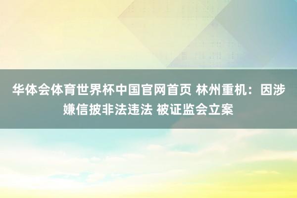 华体会体育世界杯中国官网首页 林州重机：因涉嫌信披非法违法 被证监会立案
