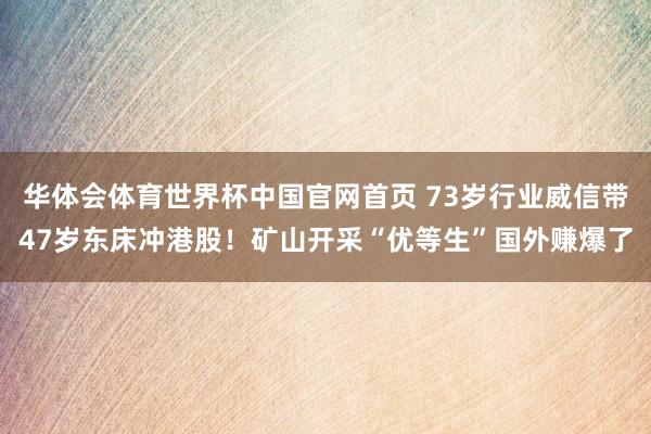 华体会体育世界杯中国官网首页 73岁行业威信带47岁东床冲港股！矿山开采“优等生”国外赚爆了