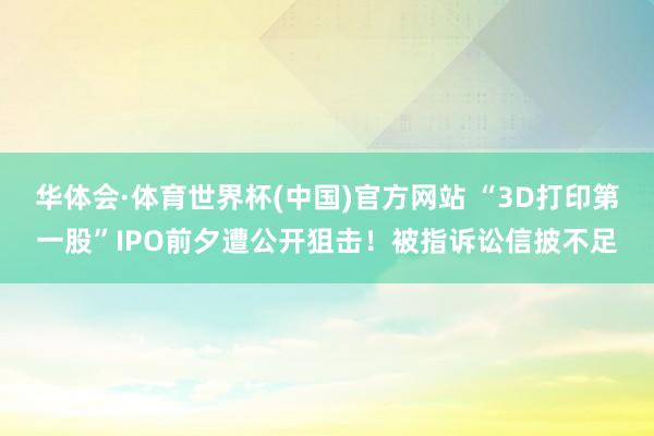 华体会·体育世界杯(中国)官方网站 “3D打印第一股”IPO前夕遭公开狙击！被指诉讼信披不足