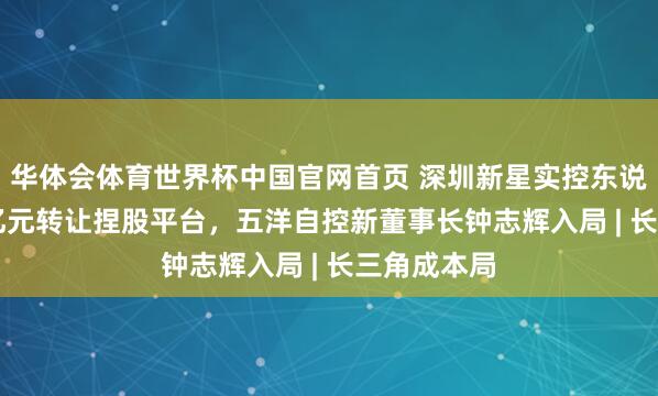 华体会体育世界杯中国官网首页 深圳新星实控东说念主5.57亿元转让捏股平台，五洋自控新董事长钟志辉入局 | 长三角成本局