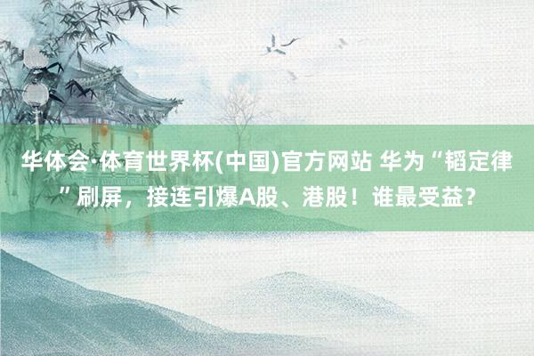 华体会·体育世界杯(中国)官方网站 华为“韬定律”刷屏，接连引爆A股、港股！谁最受益？