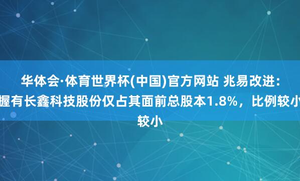 华体会·体育世界杯(中国)官方网站 兆易改进：握有长鑫科技股份仅占其面前总股本1.8%，比例较小
