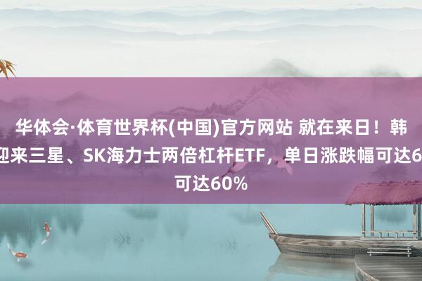 华体会·体育世界杯(中国)官方网站 就在来日！韩股迎来三星、SK海力士两倍杠杆ETF，单日涨跌幅可达60%