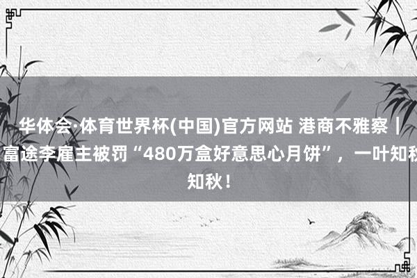 华体会·体育世界杯(中国)官方网站 港商不雅察｜当富途李雇主被罚“480万盒好意思心月饼”，一叶知秋！