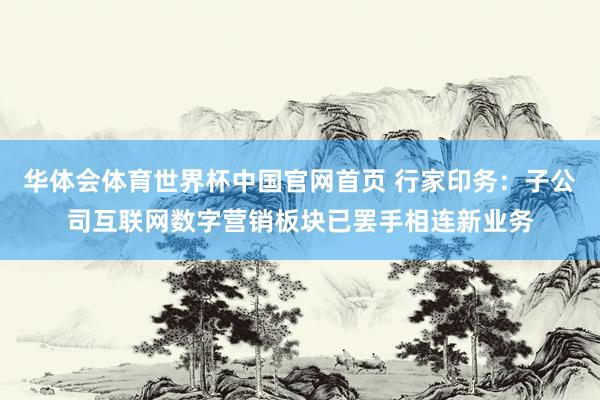 华体会体育世界杯中国官网首页 行家印务：子公司互联网数字营销板块已罢手相连新业务
