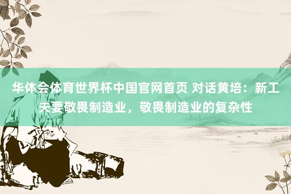 华体会体育世界杯中国官网首页 对话黄培：新工夫要敬畏制造业，敬畏制造业的复杂性