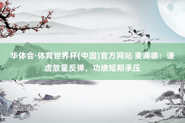 华体会·体育世界杯(中国)官方网站 麦澜德：谦虚放量反弹，功绩短期承压