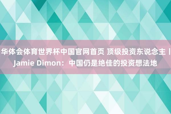 华体会体育世界杯中国官网首页 顶级投资东说念主丨Jamie Dimon：中国仍是绝佳的投资想法地