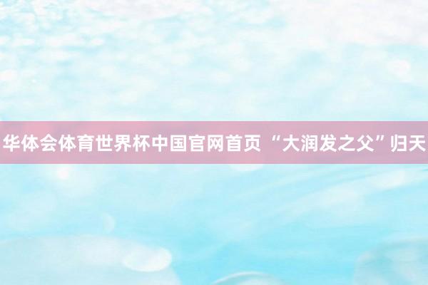 华体会体育世界杯中国官网首页 “大润发之父”归天