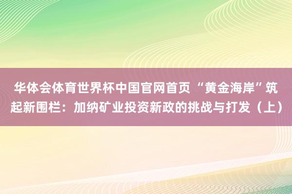 华体会体育世界杯中国官网首页 “黄金海岸”筑起新围栏：加纳矿业投资新政的挑战与打发（上）
